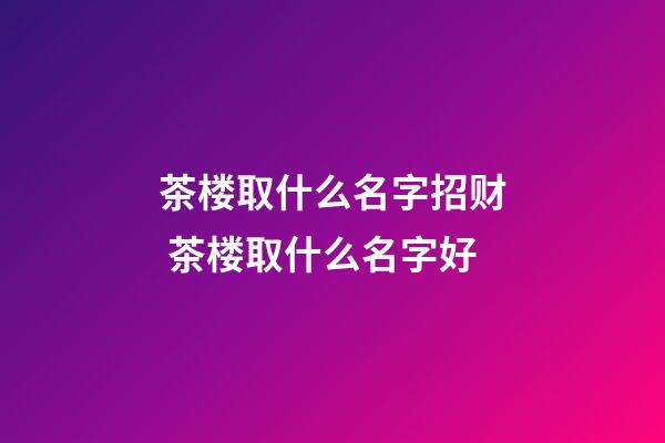 茶楼取什么名字招财 茶楼取什么名字好